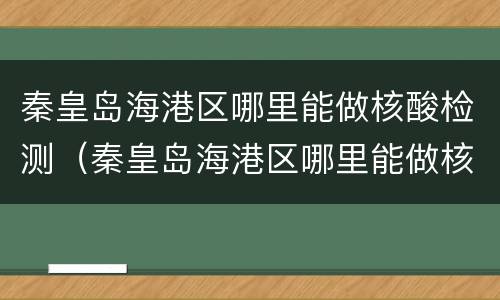 秦皇岛海港区哪里能做核酸检测（秦皇岛海港区哪里能做核酸检测报告）
