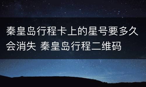 秦皇岛行程卡上的星号要多久会消失 秦皇岛行程二维码