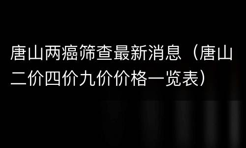 唐山两癌筛查最新消息（唐山二价四价九价价格一览表）