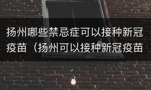 扬州哪些禁忌症可以接种新冠疫苗（扬州可以接种新冠疫苗吗）