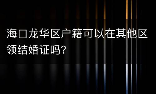 海口龙华区户籍可以在其他区领结婚证吗？