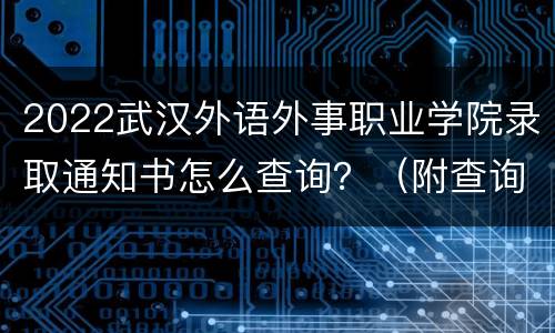 2022武汉外语外事职业学院录取通知书怎么查询？（附查询入口）