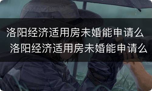 洛阳经济适用房未婚能申请么 洛阳经济适用房未婚能申请么现在