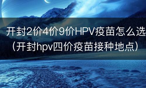 开封2价4价9价HPV疫苗怎么选（开封hpv四价疫苗接种地点）