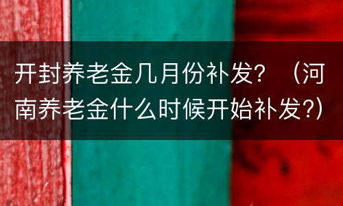 开封养老金几月份补发？（河南养老金什么时候开始补发?）