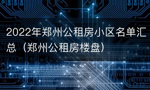 2022年郑州公租房小区名单汇总（郑州公租房楼盘）