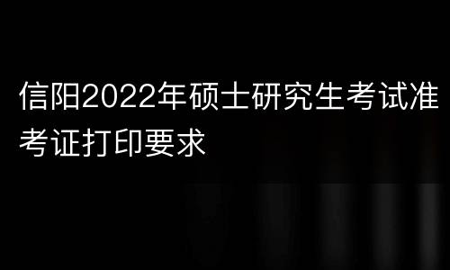 信阳2022年硕士研究生考试准考证打印要求