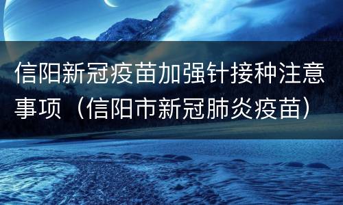 信阳新冠疫苗加强针接种注意事项（信阳市新冠肺炎疫苗）