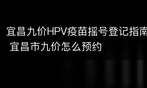 宜昌九价HPV疫苗摇号登记指南 宜昌市九价怎么预约