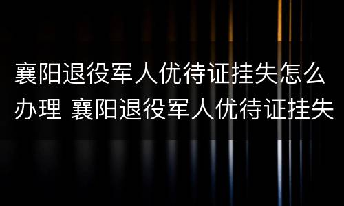 襄阳退役军人优待证挂失怎么办理 襄阳退役军人优待证挂失怎么办理手续