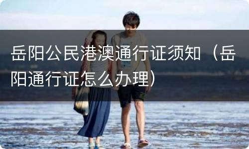 岳阳公民港澳通行证须知（岳阳通行证怎么办理）