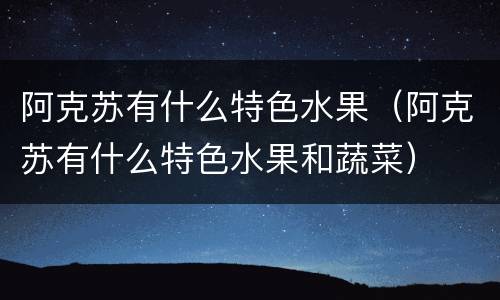 阿克苏有什么特色水果（阿克苏有什么特色水果和蔬菜）