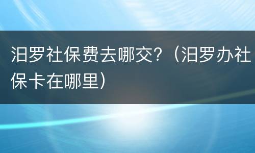 汨罗社保费去哪交?（汨罗办社保卡在哪里）