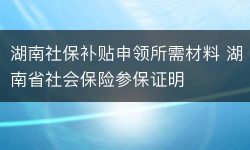 湖南社保补贴申领所需材料 湖南省社会保险参保证明