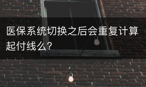 医保系统切换之后会重复计算起付线么?