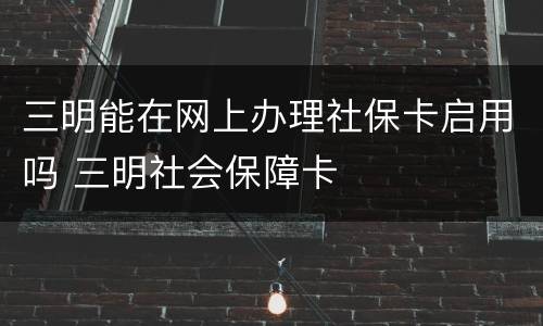 三明能在网上办理社保卡启用吗 三明社会保障卡