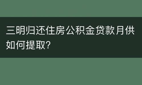 三明归还住房公积金贷款月供如何提取?