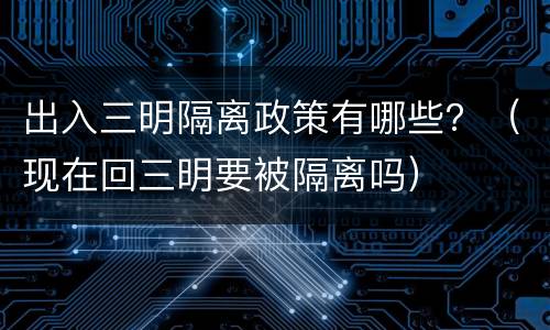 出入三明隔离政策有哪些？（现在回三明要被隔离吗）