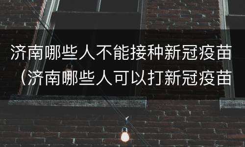 济南哪些人不能接种新冠疫苗（济南哪些人可以打新冠疫苗）