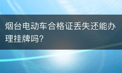 烟台电动车合格证丢失还能办理挂牌吗?