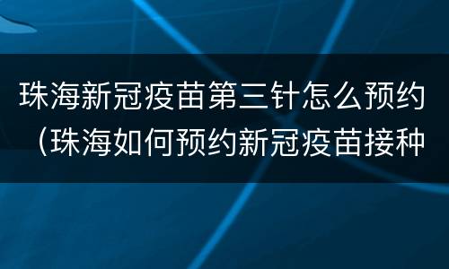 珠海新冠疫苗第三针怎么预约（珠海如何预约新冠疫苗接种第一针）