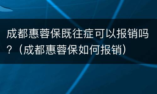 成都惠蓉保既往症可以报销吗?（成都惠蓉保如何报销）