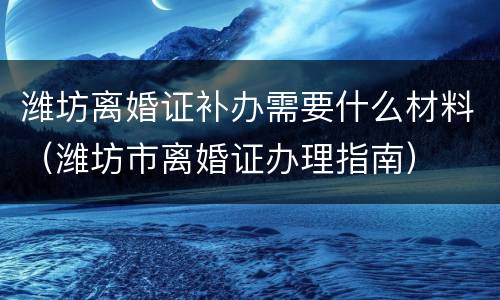 潍坊离婚证补办需要什么材料（潍坊市离婚证办理指南）