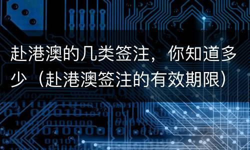 赴港澳的几类签注，你知道多少（赴港澳签注的有效期限）