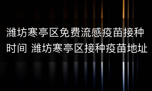 潍坊寒亭区免费流感疫苗接种时间 潍坊寒亭区接种疫苗地址