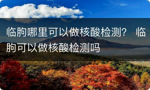 临朐哪里可以做核酸检测？ 临朐可以做核酸检测吗