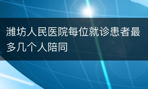 潍坊人民医院每位就诊患者最多几个人陪同