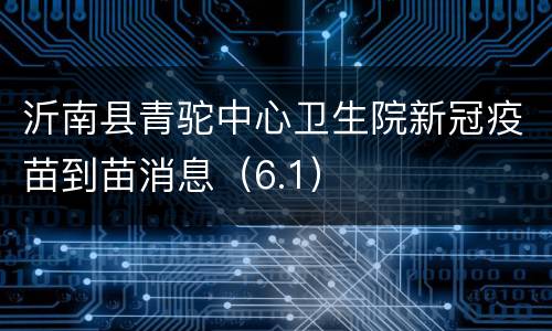 沂南县青驼中心卫生院新冠疫苗到苗消息（6.1）