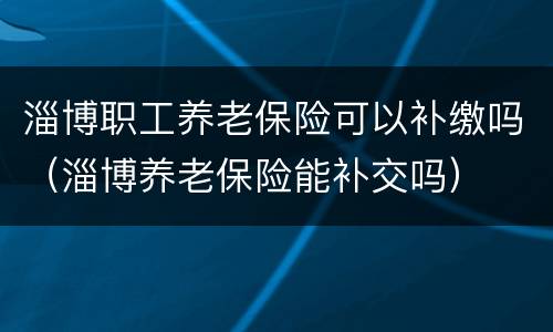 淄博职工养老保险可以补缴吗（淄博养老保险能补交吗）