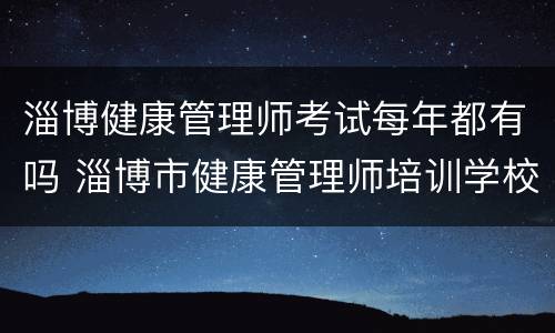 淄博健康管理师考试每年都有吗 淄博市健康管理师培训学校