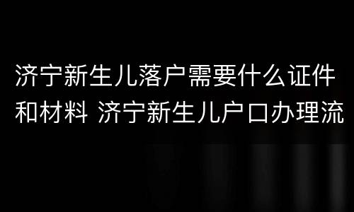 济宁新生儿落户需要什么证件和材料 济宁新生儿户口办理流程