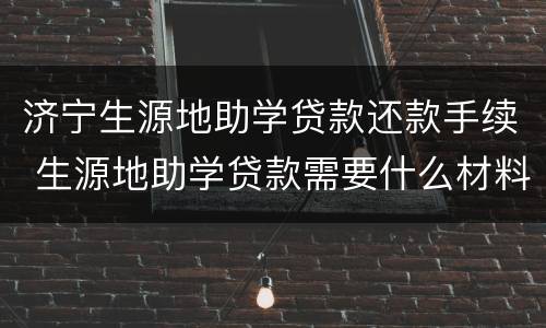 济宁生源地助学贷款还款手续 生源地助学贷款需要什么材料