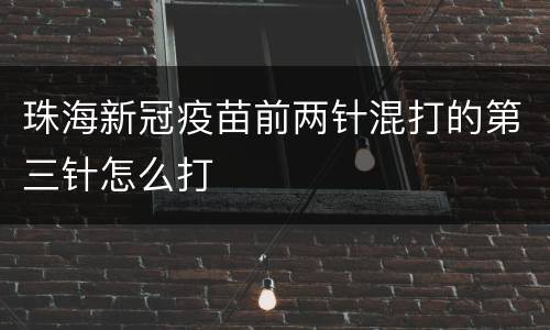 珠海新冠疫苗前两针混打的第三针怎么打