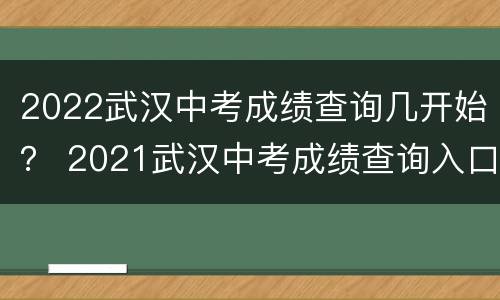 2022武汉中考成绩查询几开始？ 2021武汉中考成绩查询入口