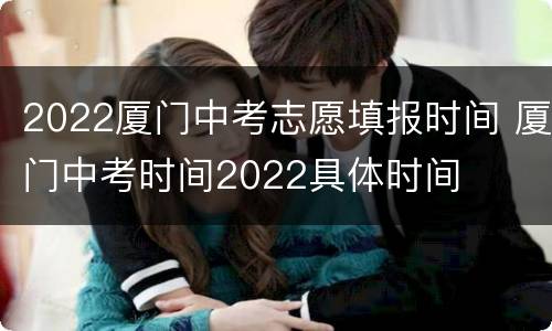 2022厦门中考志愿填报时间 厦门中考时间2022具体时间