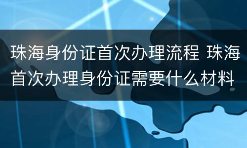 珠海身份证首次办理流程 珠海首次办理身份证需要什么材料