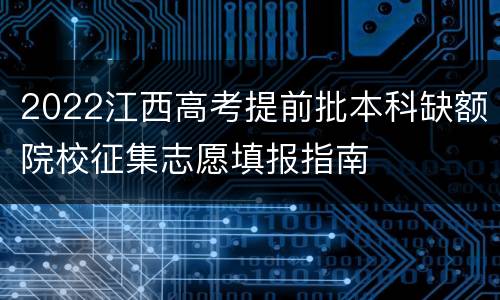 2022江西高考提前批本科缺额院校征集志愿填报指南