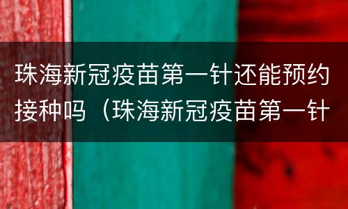 珠海新冠疫苗第一针还能预约接种吗（珠海新冠疫苗第一针还能预约接种吗现在）