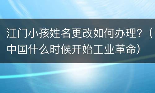 江门小孩姓名更改如何办理?（中国什么时候开始工业革命）