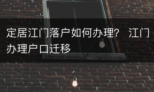 定居江门落户如何办理？ 江门办理户口迁移