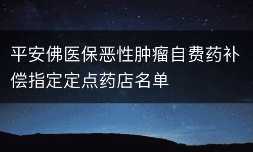 平安佛医保恶性肿瘤自费药补偿指定定点药店名单