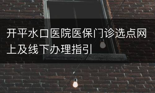 开平水口医院医保门诊选点网上及线下办理指引