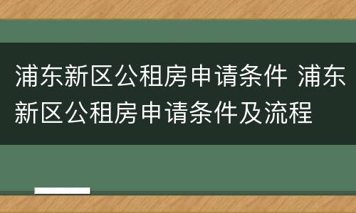 浦东新区公租房申请条件 浦东新区公租房申请条件及流程