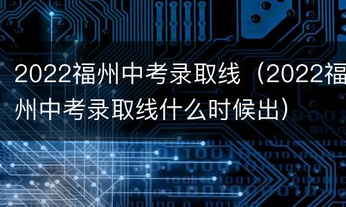 2022福州中考录取线（2022福州中考录取线什么时候出）