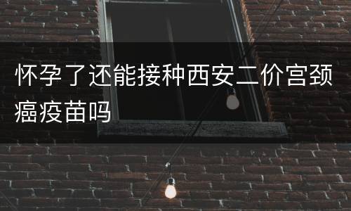 怀孕了还能接种西安二价宫颈癌疫苗吗