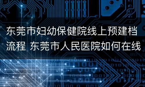 东莞市妇幼保健院线上预建档流程 东莞市人民医院如何在线建档